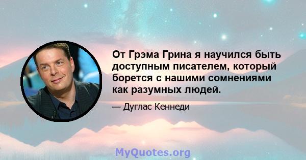 От Грэма Грина я научился быть доступным писателем, который борется с нашими сомнениями как разумных людей.