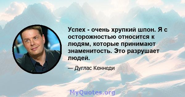 Успех - очень хрупкий шпон. Я с осторожностью относится к людям, которые принимают знаменитость. Это разрушает людей.