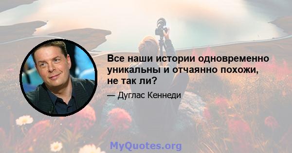 Все наши истории одновременно уникальны и отчаянно похожи, не так ли?