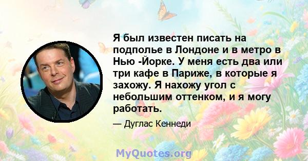 Я был известен писать на подполье в Лондоне и в метро в Нью -Йорке. У меня есть два или три кафе в Париже, в которые я захожу. Я нахожу угол с небольшим оттенком, и я могу работать.