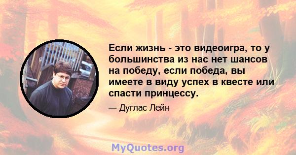 Если жизнь - это видеоигра, то у большинства из нас нет шансов на победу, если победа, вы имеете в виду успех в квесте или спасти принцессу.