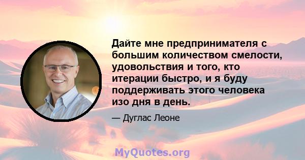 Дайте мне предпринимателя с большим количеством смелости, удовольствия и того, кто итерации быстро, и я буду поддерживать этого человека изо дня в день.