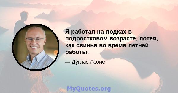 Я работал на лодках в подростковом возрасте, потея, как свинья во время летней работы.