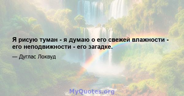 Я рисую туман - я думаю о его свежей влажности - его неподвижности - его загадке.