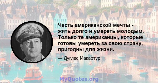 Часть американской мечты - жить долго и умереть молодым. Только те американцы, которые готовы умереть за свою страну, пригодны для жизни.