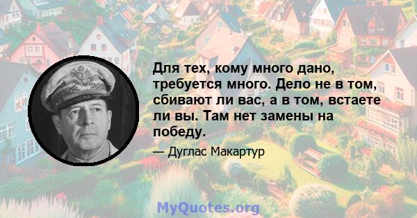 Для тех, кому много дано, требуется много. Дело не в том, сбивают ли вас, а в том, встаете ли вы. Там нет замены на победу.