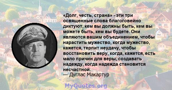 «Долг, честь, страна» - эти три освященные слова благоговейно диктуют, кем вы должны быть, кем вы можете быть, кем вы будете. Они являются вашим объединением, чтобы нарастить мужество, когда мужество, кажется, терпит