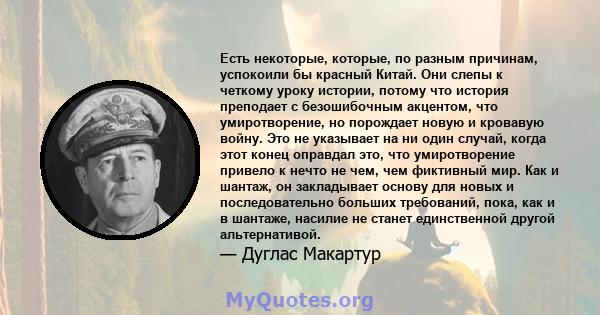 Есть некоторые, которые, по разным причинам, успокоили бы красный Китай. Они слепы к четкому уроку истории, потому что история преподает с безошибочным акцентом, что умиротворение, но порождает новую и кровавую войну.