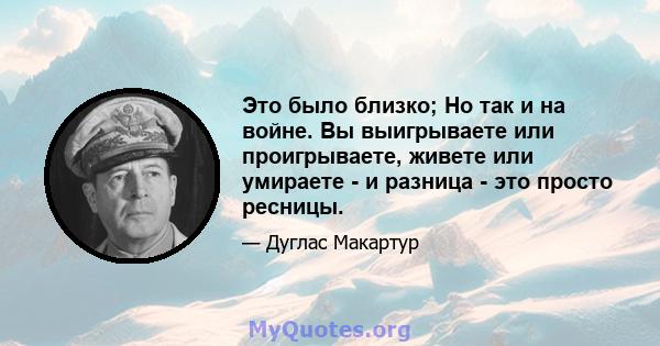 Это было близко; Но так и на войне. Вы выигрываете или проигрываете, живете или умираете - и разница - это просто ресницы.