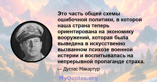 Это часть общей схемы ошибочной политики, в которой наша страна теперь ориентирована на экономику вооружений, которая была выведена в искусственно вызванном психозе военной истерии и воспитывалась на непрерывной