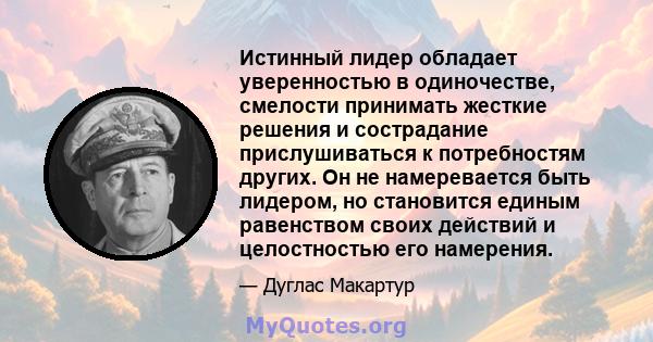 Истинный лидер обладает уверенностью в одиночестве, смелости принимать жесткие решения и сострадание прислушиваться к потребностям других. Он не намеревается быть лидером, но становится единым равенством своих действий