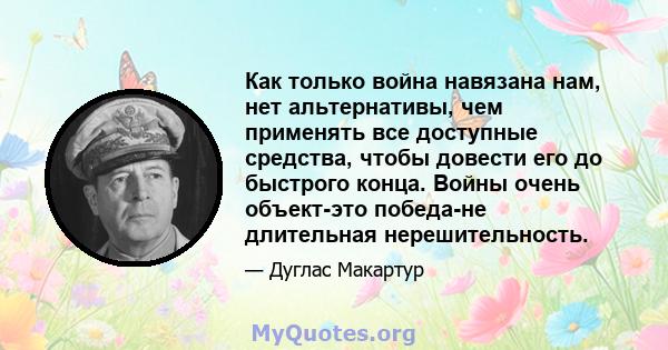 Как только война навязана нам, нет альтернативы, чем применять все доступные средства, чтобы довести его до быстрого конца. Войны очень объект-это победа-не длительная нерешительность.