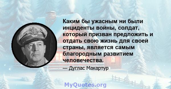 Каким бы ужасным ни были инциденты войны, солдат, который призван предложить и отдать свою жизнь для своей страны, является самым благородным развитием человечества.