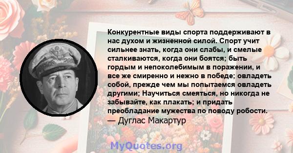 Конкурентные виды спорта поддерживают в нас духом и жизненной силой. Спорт учит сильнее знать, когда они слабы, и смелые сталкиваются, когда они боятся; быть гордым и непоколебимым в поражении, и все же смиренно и нежно 