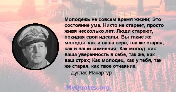 Молодежь не совсем время жизни; Это состояние ума. Никто не стареет, просто живя несколько лет. Люди стареют, покидая свои идеалы. Вы такие же молоды, как и ваша вера, так же старая, как и ваши сомнения; Как молод, как