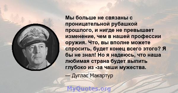 Мы больше не связаны с проницательной рубашкой прошлого, и нигде не превышает изменение, чем в нашей профессии оружия. Что, вы вполне можете спросить, будет конец всего этого? Я бы не знал! Но я надеюсь, что наша