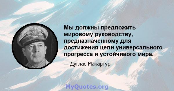 Мы должны предложить мировому руководству, предназначенному для достижения цели универсального прогресса и устойчивого мира.