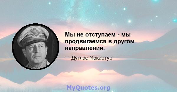 Мы не отступаем - мы продвигаемся в другом направлении.