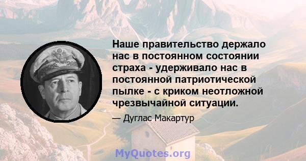 Наше правительство держало нас в постоянном состоянии страха - удерживало нас в постоянной патриотической пылке - с криком неотложной чрезвычайной ситуации.