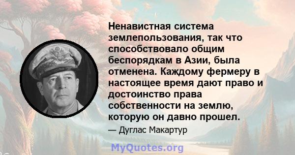 Ненавистная система землепользования, так что способствовало общим беспорядкам в Азии, была отменена. Каждому фермеру в настоящее время дают право и достоинство права собственности на землю, которую он давно прошел.