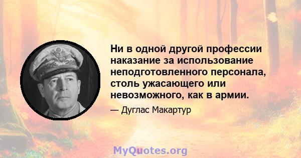 Ни в одной другой профессии наказание за использование неподготовленного персонала, столь ужасающего или невозможного, как в армии.