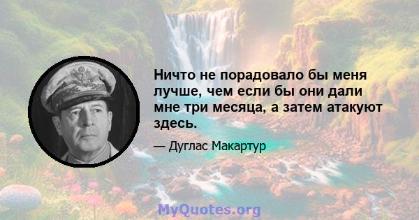 Ничто не порадовало бы меня лучше, чем если бы они дали мне три месяца, а затем атакуют здесь.