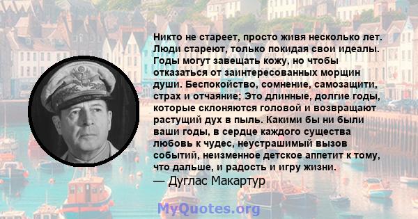 Никто не стареет, просто живя несколько лет. Люди стареют, только покидая свои идеалы. Годы могут завещать кожу, но чтобы отказаться от заинтересованных морщин души. Беспокойство, сомнение, самозащити, страх и отчаяние; 