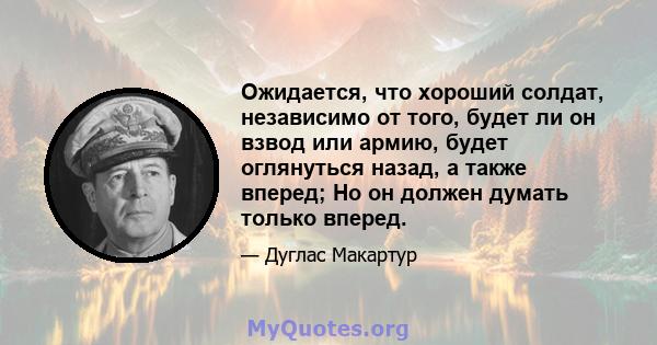 Ожидается, что хороший солдат, независимо от того, будет ли он взвод или армию, будет оглянуться назад, а также вперед; Но он должен думать только вперед.