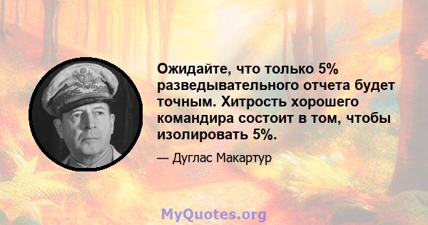 Ожидайте, что только 5% разведывательного отчета будет точным. Хитрость хорошего командира состоит в том, чтобы изолировать 5%.