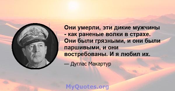 Они умерли, эти дикие мужчины - как раненые волки в страхе. Они были грязными, и они были паршивыми, и они востребованы. И я любил их.