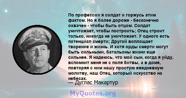 По профессии я солдат и горжусь этим фактом. Но я более дороже - бесконечно охвачен - чтобы быть отцом. Солдат уничтожает, чтобы построить; Отец строит только, никогда не уничтожает. У одного есть потенциал смерти;