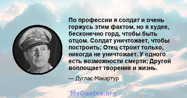 По профессии я солдат и очень горжусь этим фактом, но я худее, бесконечно горд, чтобы быть отцом. Солдат уничтожает, чтобы построить; Отец строит только, никогда не уничтожает. У одного есть возможности смерти; Другой