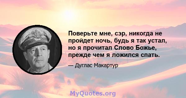 Поверьте мне, сэр, никогда не пройдет ночь, будь я так устал, но я прочитал Слово Божье, прежде чем я ложился спать.