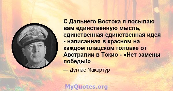 С Дальнего Востока я посылаю вам единственную мысль, единственная единственная идея - написанная в красном на каждом плацском головке от Австралии в Токио - «Нет замены победы!»