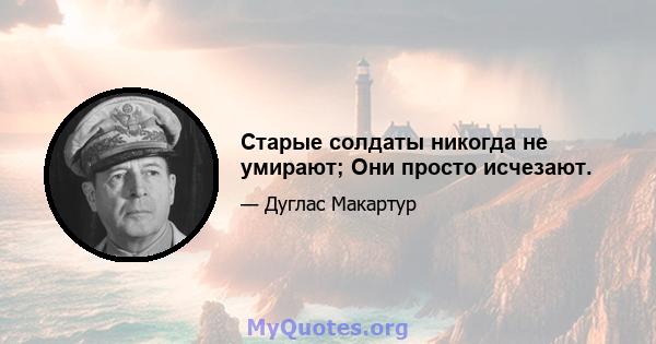 Старые солдаты никогда не умирают; Они просто исчезают.