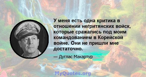 У меня есть одна критика в отношении негритянских войск, которые сражались под моим командованием в Корейской войне. Они не пришли мне достаточно.