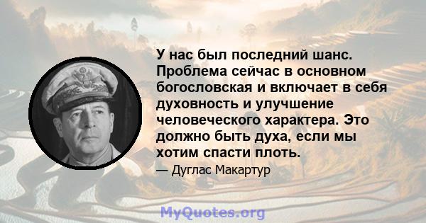 У нас был последний шанс. Проблема сейчас в основном богословская и включает в себя духовность и улучшение человеческого характера. Это должно быть духа, если мы хотим спасти плоть.