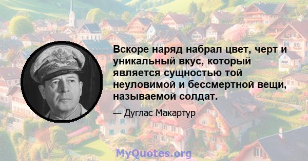 Вскоре наряд набрал цвет, черт и уникальный вкус, который является сущностью той неуловимой и бессмертной вещи, называемой солдат.