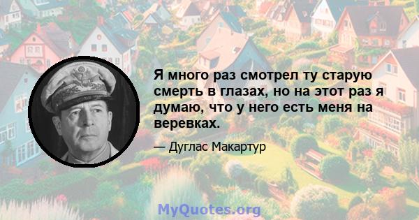 Я много раз смотрел ту старую смерть в глазах, но на этот раз я думаю, что у него есть меня на веревках.