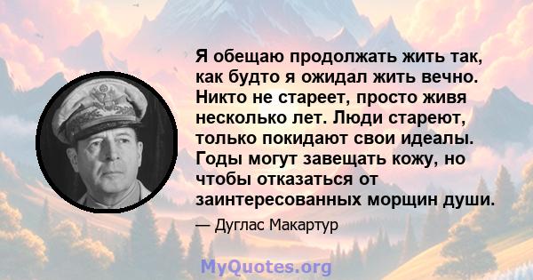 Я обещаю продолжать жить так, как будто я ожидал жить вечно. Никто не стареет, просто живя несколько лет. Люди стареют, только покидают свои идеалы. Годы могут завещать кожу, но чтобы отказаться от заинтересованных