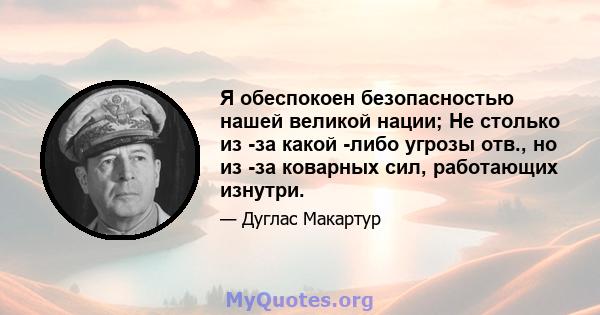 Я обеспокоен безопасностью нашей великой нации; Не столько из -за какой -либо угрозы отв., но из -за коварных сил, работающих изнутри.