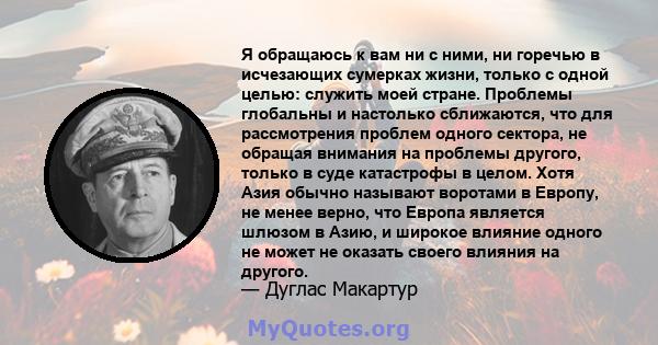 Я обращаюсь к вам ни с ними, ни горечью в исчезающих сумерках жизни, только с одной целью: служить моей стране. Проблемы глобальны и настолько сближаются, что для рассмотрения проблем одного сектора, не обращая внимания 