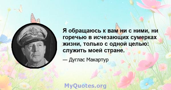 Я обращаюсь к вам ни с ними, ни горечью в исчезающих сумерках жизни, только с одной целью: служить моей стране.