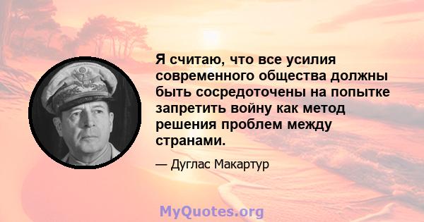 Я считаю, что все усилия современного общества должны быть сосредоточены на попытке запретить войну как метод решения проблем между странами.