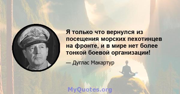 Я только что вернулся из посещения морских пехотинцев на фронте, и в мире нет более тонкой боевой организации!