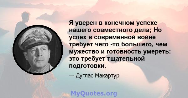 Я уверен в конечном успехе нашего совместного дела; Но успех в современной войне требует чего -то большего, чем мужество и готовность умереть: это требует тщательной подготовки.