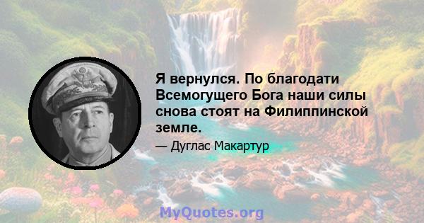 Я вернулся. По благодати Всемогущего Бога наши силы снова стоят на Филиппинской земле.