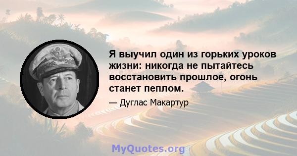 Я выучил один из горьких уроков жизни: никогда не пытайтесь восстановить прошлое, огонь станет пеплом.