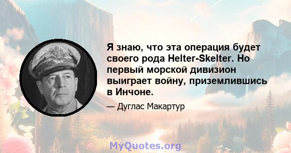 Я знаю, что эта операция будет своего рода Helter-Skelter. Но первый морской дивизион выиграет войну, приземлившись в Инчоне.