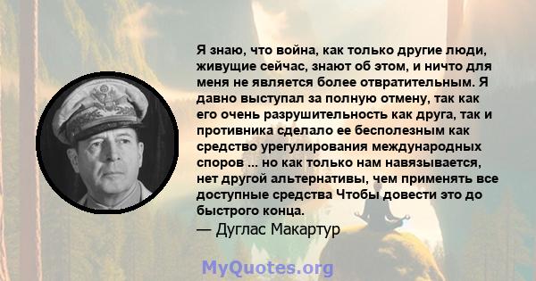 Я знаю, что война, как только другие люди, живущие сейчас, знают об этом, и ничто для меня не является более отвратительным. Я давно выступал за полную отмену, так как его очень разрушительность как друга, так и